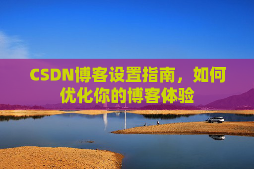 CSDN博客设置指南，如何优化你的博客体验